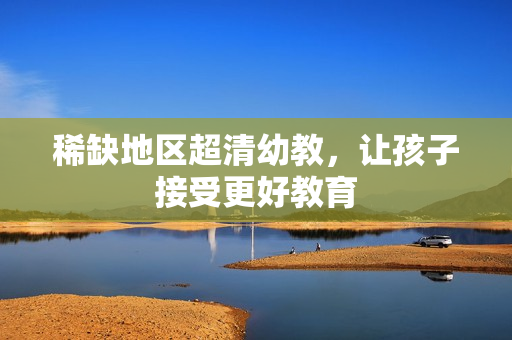 稀缺地区超清幼教，让孩子接受更好教育