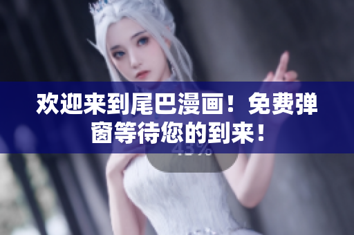欢迎来到尾巴漫画！免费弹窗等待您的到来！