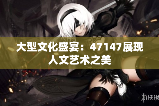 大型文化盛宴：47147展现人文艺术之美