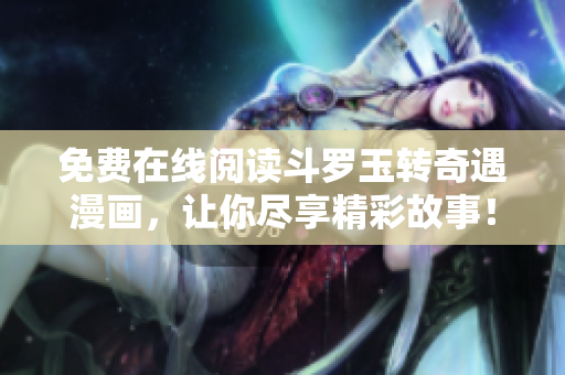免费在线阅读斗罗玉转奇遇漫画，让你尽享精彩故事！