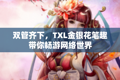 双管齐下，TXL金银花笔趣带你畅游网络世界