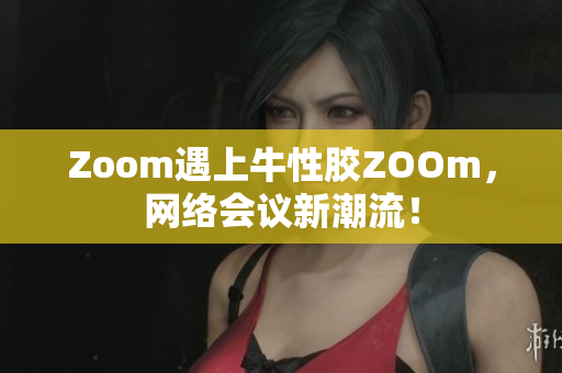 Zoom遇上牛性胶ZOOm，网络会议新潮流！