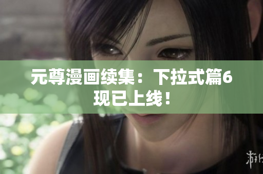 元尊漫画续集：下拉式篇6现已上线！