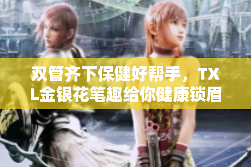 双管齐下保健好帮手，TXL金银花笔趣给你健康锁眉头