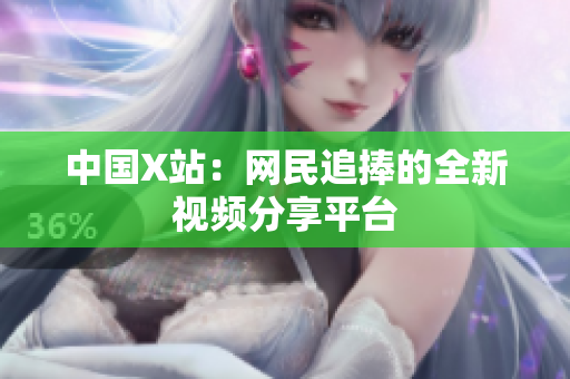 中国X站：网民追捧的全新视频分享平台