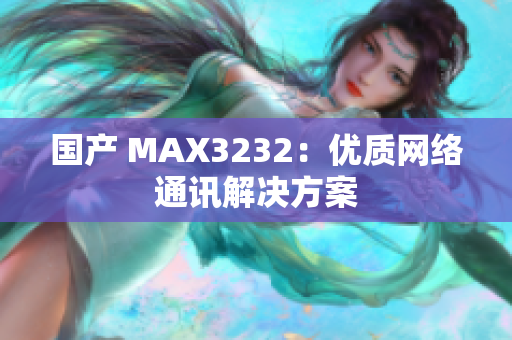 国产 MAX3232：优质网络通讯解决方案