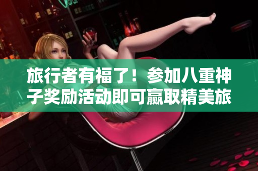 旅行者有福了！参加八重神子奖励活动即可赢取精美旅行大奖！