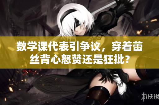 数学课代表引争议，穿着蕾丝背心怒赞还是狂批？