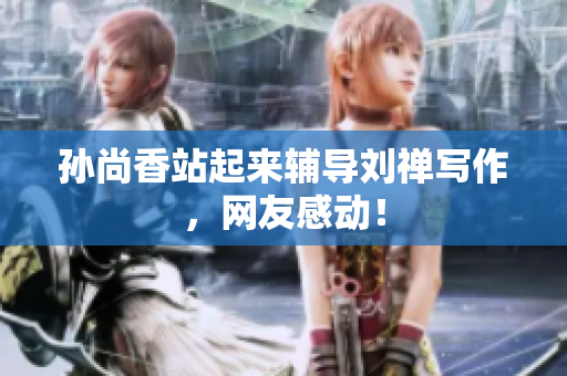 孙尚香站起来辅导刘禅写作，网友感动！