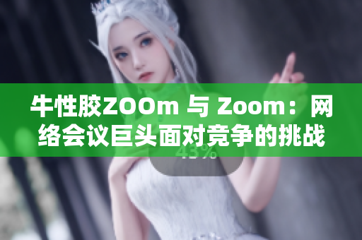 牛性胶ZOOm 与 Zoom：网络会议巨头面对竞争的挑战