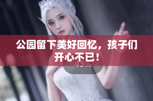 公园留下美好回忆，孩子们开心不已！