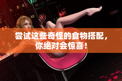 尝试这些奇怪的食物搭配，你绝对会惊喜！