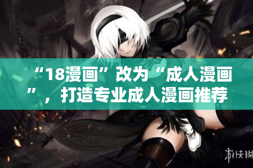 “18漫画”改为“成人漫画”，打造专业成人漫画推荐平台