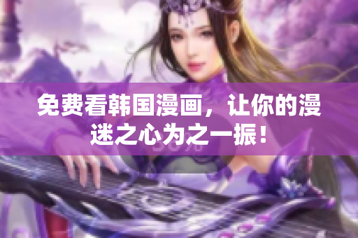 免费看韩国漫画，让你的漫迷之心为之一振！