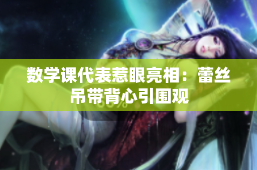 数学课代表惹眼亮相：蕾丝吊带背心引围观