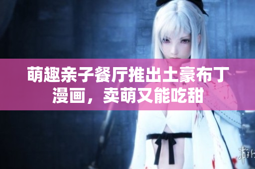 萌趣亲子餐厅推出土豪布丁漫画，卖萌又能吃甜