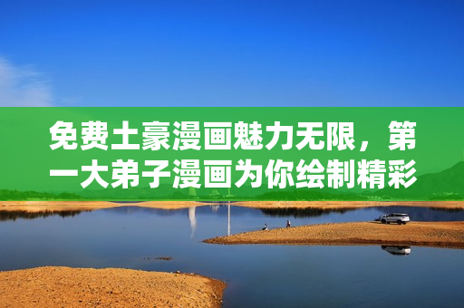 免费土豪漫画魅力无限，第一大弟子漫画为你绘制精彩世界