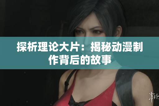 探析理论大片：揭秘动漫制作背后的故事