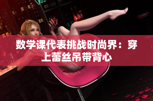 数学课代表挑战时尚界：穿上蕾丝吊带背心