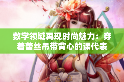 数学领域再现时尚魅力：穿着蕾丝吊带背心的课代表