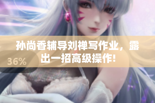 孙尚香辅导刘禅写作业，露出一招高级操作!