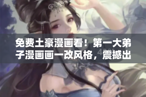 免费土豪漫画看！第一大弟子漫画画一改风格，震撼出击！