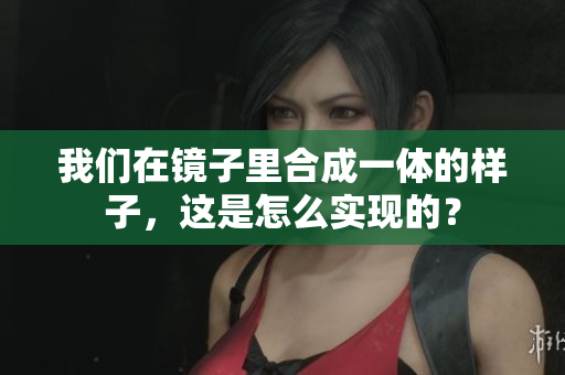 我们在镜子里合成一体的样子，这是怎么实现的？