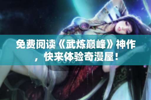 免费阅读《武炼巅峰》神作，快来体验奇漫屋！