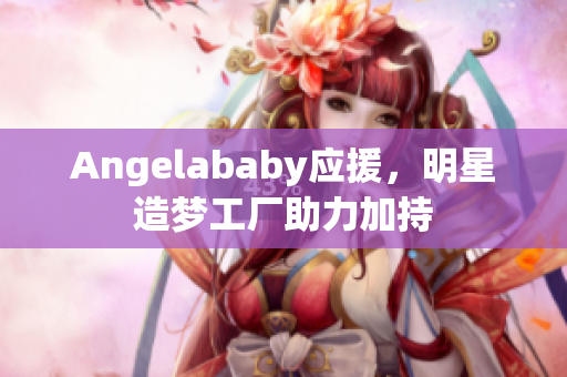 Angelababy应援，明星造梦工厂助力加持