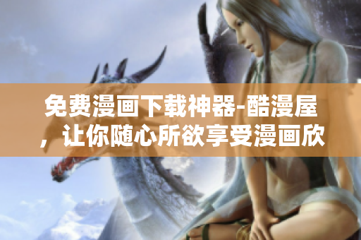 免费漫画下载神器-酷漫屋，让你随心所欲享受漫画欣赏！