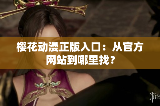 樱花动漫正版入口：从官方网站到哪里找？