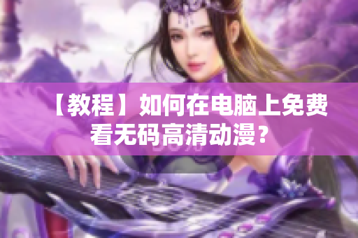 【教程】如何在电脑上免费看无码高清动漫？