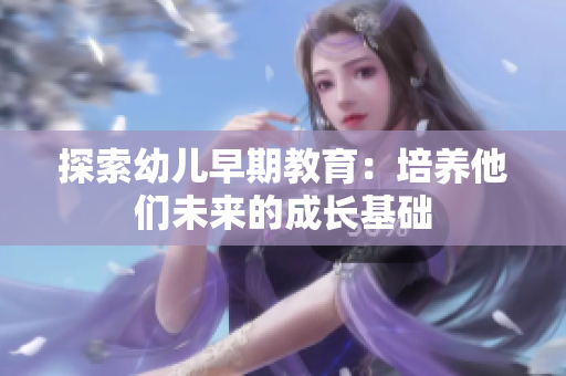探索幼儿早期教育：培养他们未来的成长基础