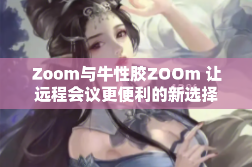 Zoom与牛性胶ZOOm 让远程会议更便利的新选择