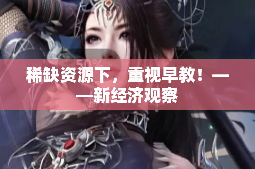 稀缺资源下，重视早教！——新经济观察