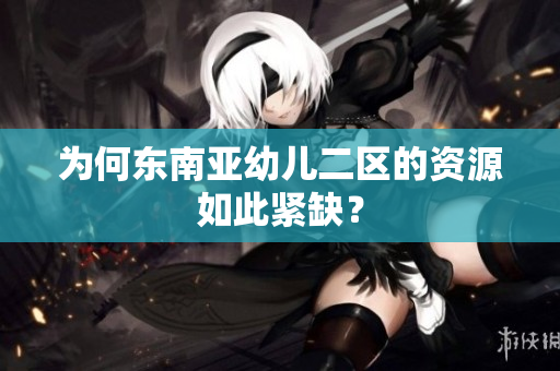 为何东南亚幼儿二区的资源如此紧缺？