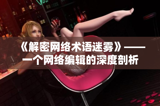 《解密网络术语迷雾》——一个网络编辑的深度剖析
