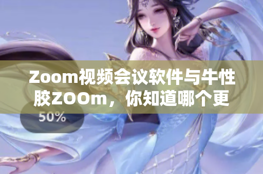 Zoom视频会议软件与牛性胶ZOOm，你知道哪个更火？