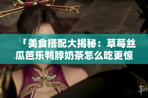 「美食搭配大揭秘：草莓丝瓜芭乐鸭脖奶茶怎么吃更惊艳？」