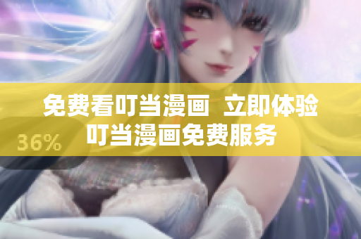 免费看叮当漫画  立即体验叮当漫画免费服务