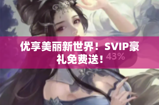 优享美丽新世界！SVIP豪礼免费送！