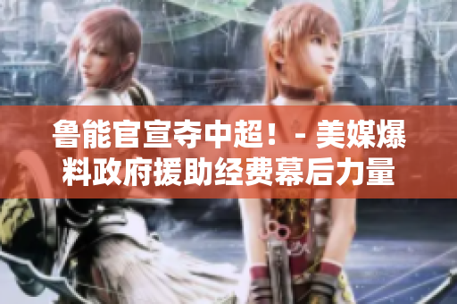 鲁能官宣夺中超！- 美媒爆料政府援助经费幕后力量