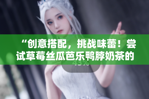 “创意搭配，挑战味蕾！尝试草莓丝瓜芭乐鸭脖奶茶的美味组合！”