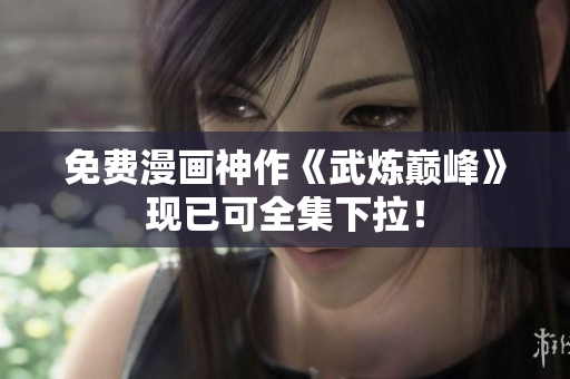 免费漫画神作《武炼巅峰》现已可全集下拉！