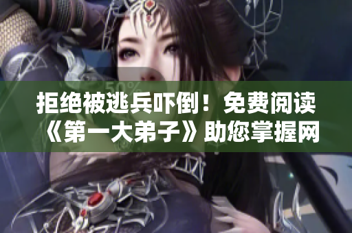 拒绝被逃兵吓倒！免费阅读《第一大弟子》助您掌握网络技能