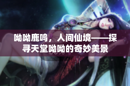 呦呦鹿鸣，人间仙境——探寻天堂呦呦的奇妙美景