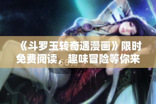 《斗罗玉转奇遇漫画》限时免费阅读，趣味冒险等你来！