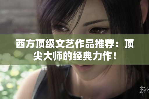 西方顶级文艺作品推荐：顶尖大师的经典力作！