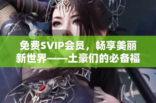 免费SVIP会员，畅享美丽新世界——土豪们的必备福利