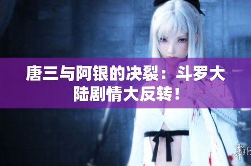 唐三与阿银的决裂：斗罗大陆剧情大反转！